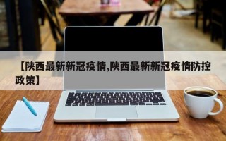 【陕西最新新冠疫情,陕西最新新冠疫情防控政策】