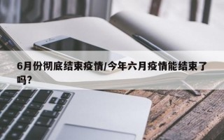 6月份彻底结束疫情/今年六月疫情能结束了吗?