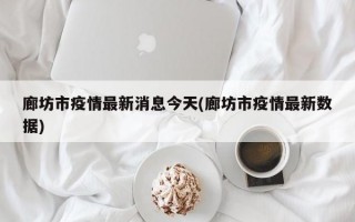 廊坊市疫情最新消息今天(廊坊市疫情最新数据)