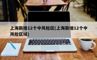 上海新增12个中风险区(上海新增12个中风险区域)