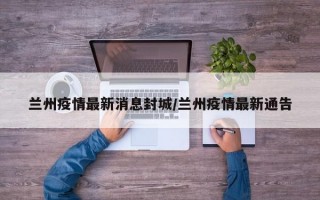 兰州疫情最新消息封城/兰州疫情最新通告