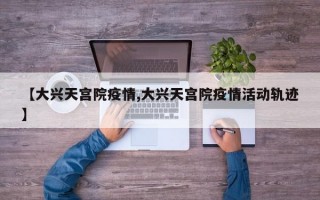 【大兴天宫院疫情,大兴天宫院疫情活动轨迹】