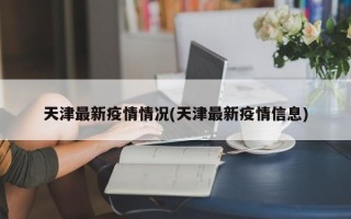 天津最新疫情情况(天津最新疫情信息)