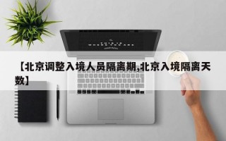 【北京调整入境人员隔离期,北京入境隔离天数】