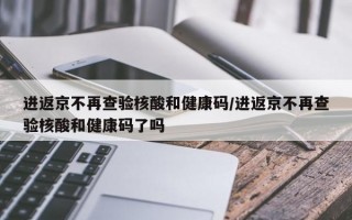 进返京不再查验核酸和健康码/进返京不再查验核酸和健康码了吗