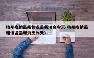 杨州疫情最新情况最新消息今天(杨州疫情最新情况最新消息昨天)