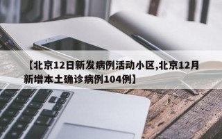 【北京12日新发病例活动小区,北京12月新增本土确诊病例104例】