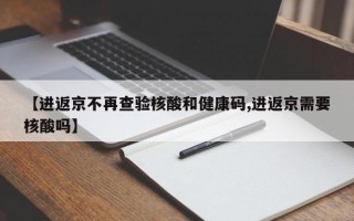 【进返京不再查验核酸和健康码,进返京需要核酸吗】