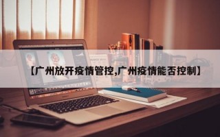 【广州放开疫情管控,广州疫情能否控制】