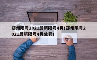 郑州限号2021最新限号4月(郑州限号2021最新限号4月处罚)