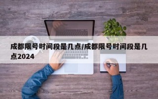 成都限号时间段是几点/成都限号时间段是几点2024