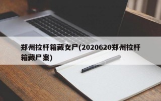 郑州拉杆箱藏女尸(2020620郑州拉杆箱藏尸案)