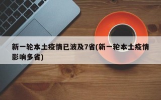 新一轮本土疫情已波及7省(新一轮本土疫情影响多省)