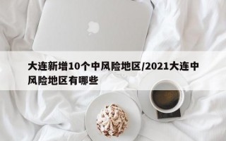 大连新增10个中风险地区/2021大连中风险地区有哪些