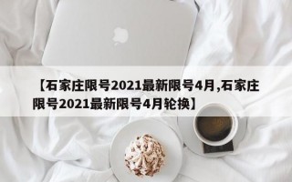 【石家庄限号2021最新限号4月,石家庄限号2021最新限号4月轮换】