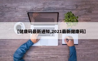 【健康码最新通知,2021最新健康码】