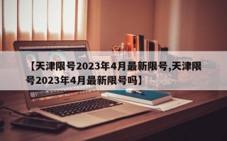 【天津限号2023年4月最新限号,天津限号2023年4月最新限号吗】