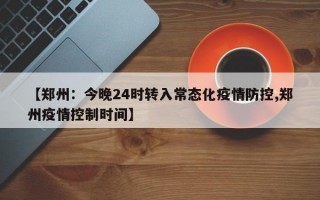 【郑州：今晚24时转入常态化疫情防控,郑州疫情控制时间】