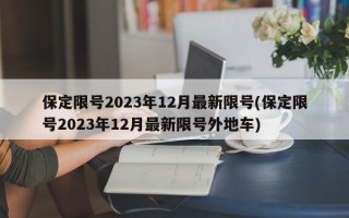 保定限号2023年12月最新限号(保定限号2023年12月最新限号外地车)