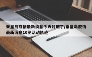 秦皇岛疫情最新消息今天封城了/秦皇岛疫情最新消息10例活动轨迹