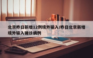 北京昨日新增12例境外输入/昨日北京新增境外输入确诊病例