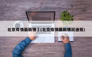 北京疫情最新情況(北京疫情最新情况通报)