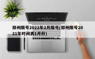 郑州限号2022年2月限号(郑州限号2021年时间表1月份)