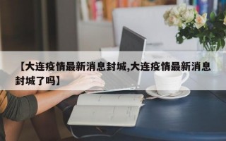 【大连疫情最新消息封城,大连疫情最新消息封城了吗】