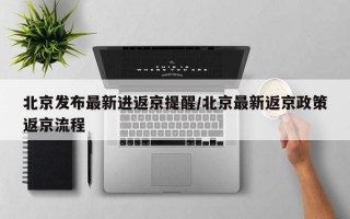 北京发布最新进返京提醒/北京最新返京政策返京流程