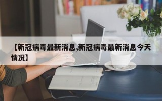 【新冠病毒最新消息,新冠病毒最新消息今天情况】