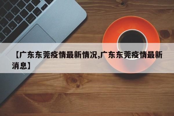 【广东东莞疫情最新情况,广东东莞疫情最新消息】-第1张图片-今日粤港澳