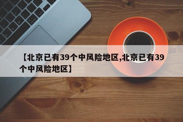 【北京已有39个中风险地区,北京已有39个中风险地区】-第1张图片-今日粤港澳