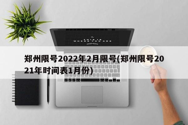 郑州限号2022年2月限号(郑州限号2021年时间表1月份)-第1张图片-今日粤港澳