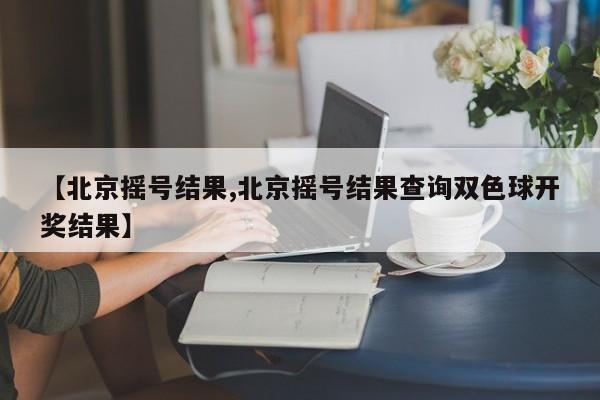 【北京摇号结果,北京摇号结果查询双色球开奖结果】-第1张图片-今日粤港澳