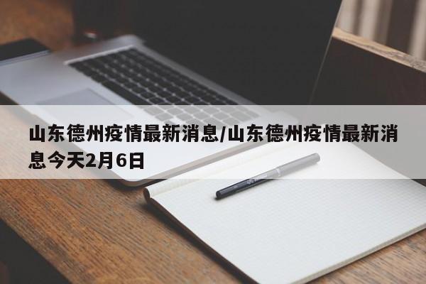 山东德州疫情最新消息/山东德州疫情最新消息今天2月6日-第1张图片-今日粤港澳