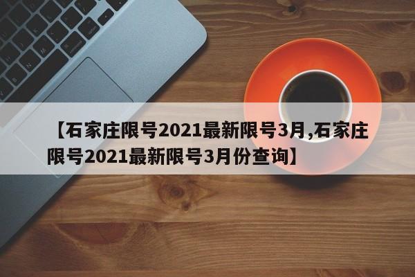 【石家庄限号2021最新限号3月,石家庄限号2021最新限号3月份查询】-第1张图片-今日粤港澳