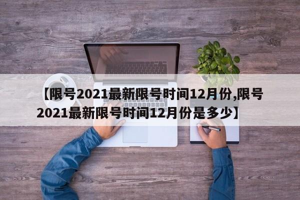 【限号2021最新限号时间12月份,限号2021最新限号时间12月份是多少】-第1张图片-今日粤港澳