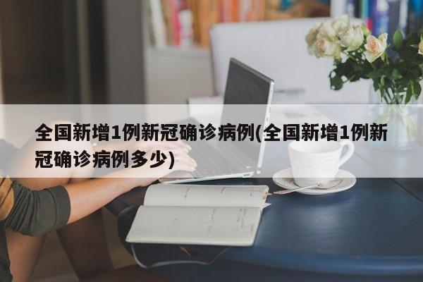 全国新增1例新冠确诊病例(全国新增1例新冠确诊病例多少)-第1张图片-今日粤港澳