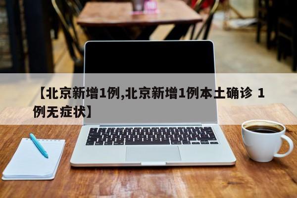 【北京新增1例,北京新增1例本土确诊 1例无症状】-第1张图片-今日粤港澳