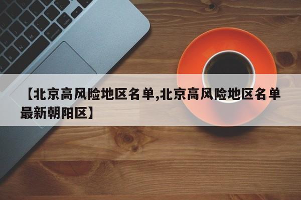 【北京高风险地区名单,北京高风险地区名单最新朝阳区】-第1张图片-今日粤港澳