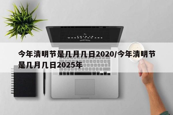 今年清明节是几月几日2020/今年清明节是几月几日2025年-第1张图片-今日粤港澳