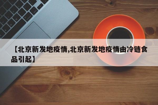 【北京新发地疫情,北京新发地疫情由冷链食品引起】-第1张图片-今日粤港澳