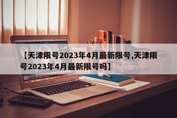 【天津限号2023年4月最新限号,天津限号2023年4月最新限号吗】-第1张图片-今日粤港澳