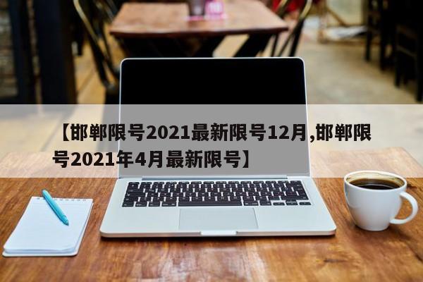 【邯郸限号2021最新限号12月,邯郸限号2021年4月最新限号】-第1张图片-今日粤港澳